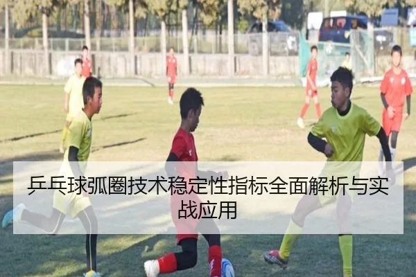 乒乓球弧圈技术稳定性指标全面解析与实战应用