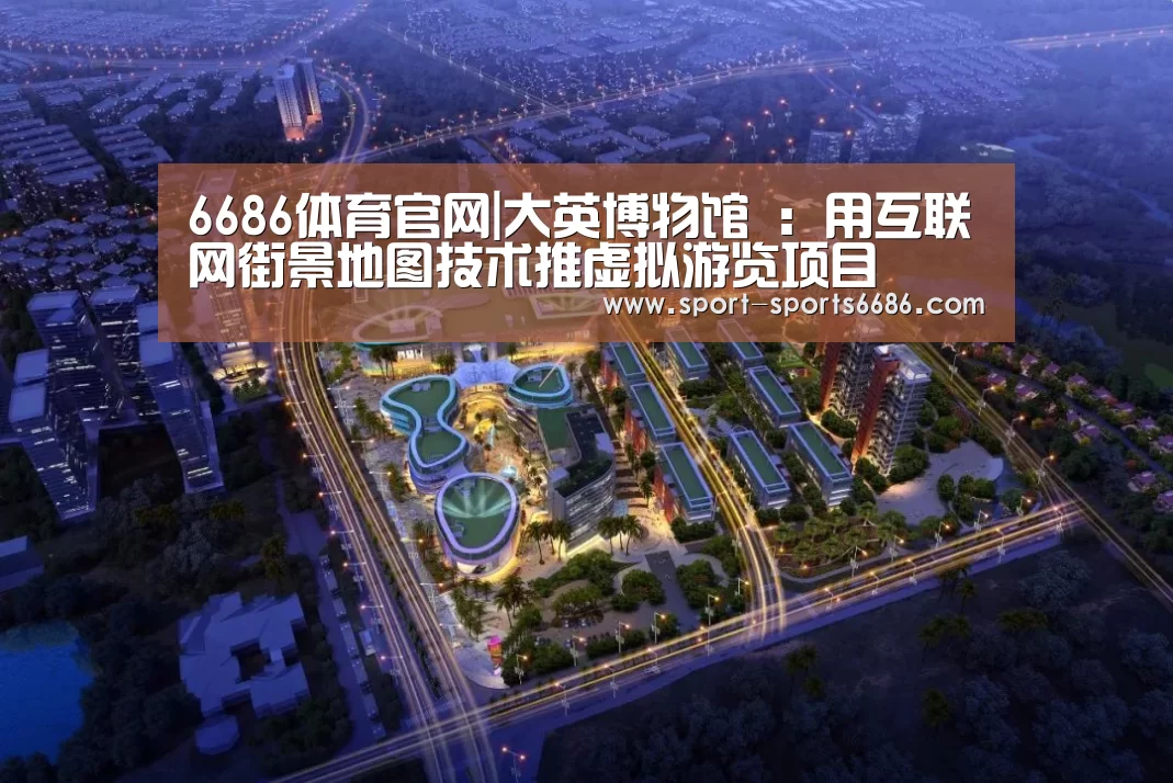 6686体育官网|大英博物馆 :用互联网街景地图技术推虚拟游览项目(图1) 6686体育app