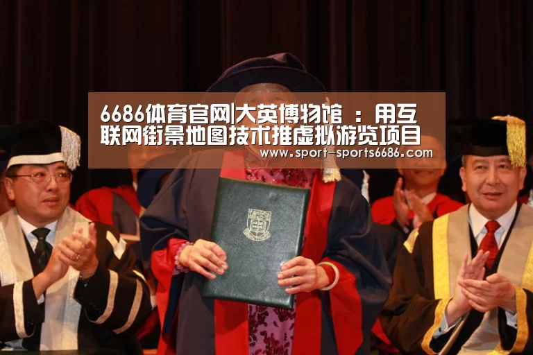 6686体育官网|大英博物馆 :用互联网街景地图技术推虚拟游览项目(图2) 6686体育